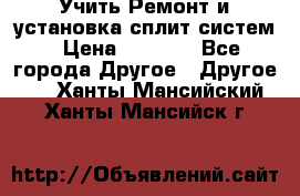  Учить Ремонт и установка сплит систем › Цена ­ 1 000 - Все города Другое » Другое   . Ханты-Мансийский,Ханты-Мансийск г.